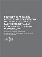 Proceedings at hearing before Board of Arbitration on question of Canadian Pacific differentials at Auditorium Hotel, Chicago, October 12, 1898; Decision of Board of Arbitration,1151061883,9781151061881