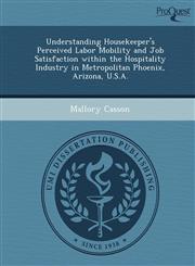 Understanding Housekeeper's Perceived Labor Mobility and Job Satisfaction within the Hospitality Industry in Metropolitan Phoenix, Arizona, U.S.A.,1249079012,9781249079019