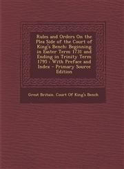 Rules and Orders on the Plea Side of the Court of King's Bench Beginning in Easter Term 1731 and Ending in Trinity Term 1795: With Preface and Index,1289519455,9781289519452