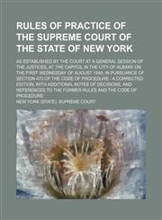 Rules of practice of the Supreme Court of the state of New York; as established by the court at a general session of the justices, at the capitol in the city of Albany on the first Wednesday of August 1849, in pursuance of Section 470 of the Code of Proce,1130608786,9781130608786
