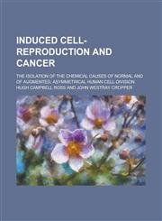 Induced Cell-Reproduction and Cancer; The Isolation of the Chemical Causes of Normal and of Augmented, Asymmetrical Human Cell-Division,1234126362,9781234126360