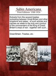 Extracts from the several treaties subsisting between Great-Britain and other kingdoms and states of such articles and clauses as relate to the duty and conduct of the commanders of the King of Great-Britain's ships of war : together with such...,127564807X,9781275648074