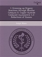 I. Greening up Organic Reactions through Micellar Catalysis II. Copper Hydride Catalyzed Asymmetric 1,2-Reductions of Enones.,1249057744,9781249057741