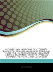 Articles On Aromatherapy, including Grape Seed Oil, Carrier Oil, Absolute (fragrance), Bath Bomb, Neroli, Pine Oil, Aromachology, Chemotype, Infusion, Fragrance Extraction, Volcano Vaporizer, Thieves Oil, Aromachologist,1243347813,9781243347817