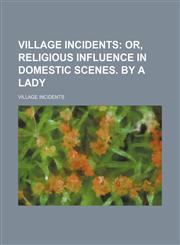 Village incidents;  or, Religious influence in domestic scenes. By a lady,1151468037,9781151468031