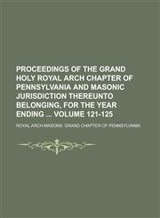 Proceedings of the Grand Holy Royal Arch Chapter of Pennsylvania and Masonic Jurisdiction Thereunto Belonging, for the Year Ending Volume 121-125,1234129876,9781234129873