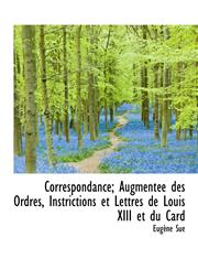 Correspondance; Augment E Des Ordres, Instrictions Et Lettres de Louis XIII Et Du Card,1113669799,9781113669797