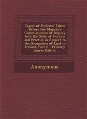 Digest of Evidence Taken Before Her Majesty's Commissioners of Inquiry Into the State of the Law and Practice in Respect to the Occupation of Land in Ireland, Part 2 - Primary Source Edition,1294141600,9781294141600
