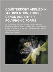 Counterpoint applied in the invention, fugue, canon and other polyphonic forms; an exhaustive treatise on the structural and formal details of the polyphonic or contrapuntal forms of music, for the use of general and special students of,1230017607,9781230017600