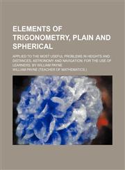 Elements of trigonometry, plain and spherical; applied to the most useful problems in heights and distances, astronomy and navigation for the use of learners. By William Payne,1130940128,9781130940121