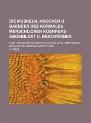 Die Muskeln, Knochen U. Baender Des Normalen Menschlichen Koerpers Abgebildet U. Beschrieben; Funf Tafeln. Nebst Einer Sechsten Tafel Anatomisch Behan,1234801175,9781234801175