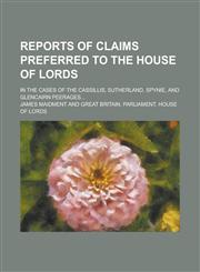 Reports of Claims Preferred to the House of Lords; In the Cases of the Cassillis, Sutherland, Spynie, and Glencairn Peerages...,1236849345,9781236849342