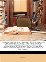 Practical Surveying and Elementary Geodesy Including Land Surveying, Levelling, Contouring, Compass Traversing, Theodolite Work, Town Surveying, Engineering Field Work and Setting Out Railway Curves, with Notes On Plane Tabling, Astronomical Surveying an,1146181361,9781146181365