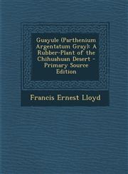 Guayule (Parthenium Argentatum Gray) A Rubber-Plant of the Chihuahuan Desert - Primary Source Edition,1294432494,9781294432494