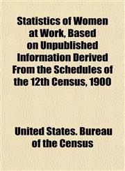 Statistics of Women at Work, Based on Unpublished Information Derived From the Schedules of the 12th Census, 1900,1151847607,9781151847607