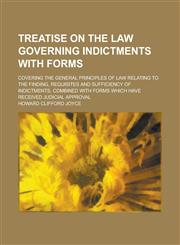 Treatise on the Law Governing Indictments with Forms; Covering the General Principles of Law Relating to the Finding, Requisites and Sufficiency of Indictments, Combined with Forms which Have Received Judicial Approval,1236868943,9781236868947