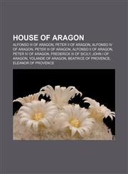 House of Aragon Alfonso III of Aragon, Peter II of Aragon, Alfonso IV of Aragon, Peter III of Aragon, Alfonso II of Aragon, Peter IV of Aragon,1155207831,9781155207834