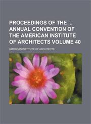 Proceedings of the  annual convention of the American Institute of Architects Volume 40,1154352196,9781154352191