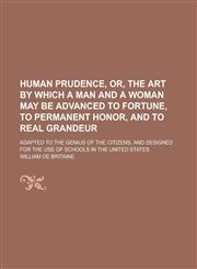 Human prudence, or, The art by which a man and a woman may be advanced to fortune, to permanent honor, and to real grandeur; adapted to the genius of the citizens, and designed for the use of schools in the United States,1234296047,9781234296049