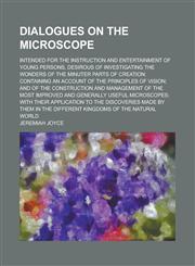 Dialogues on the Microscope; Intended for the Instruction and Entertainment of Young Persons, Desirous of Investigating the Wonders of the Minuter Parts of Creation Containing an Account of the Principles of Vision; and of the,1130415864,9781130415865