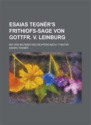 Esaias Tegnér's Frithiofs-Sage von Gottfr. v. Leinburg; Mit dem Bildniß des Dichters nach ?? Natur,1230127712,9781230127712