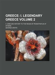 Greece;  I. Legendary Greece. II. Grecian history to the reign of Peisistratus at Athens Volume 2,1150555165,9781150555169