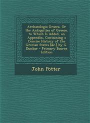 Archaeologia Graeca, or the Antiquities of Greece. to Which Is Added, an Appendix, Containing a Concise History of the Grecian States [&C.] by G. Dunb,1295551918,9781295551910