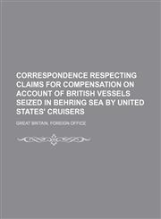 Correspondence respecting claims for compensation on account of British vessels seized in Behring Sea by United States' cruisers,1231244119,9781231244111