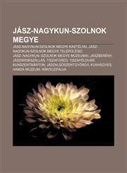 Jasz-Nagykun-Szolnok Megye Jasz-Nagykun-Szolnok Megye Kastelyai, Jasz-Nagykun-Szolnok Megye Telepulesei, Jasz-Nagykun-Szolnok Megye Muzeumai,1233348787,9781233348787