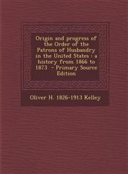 Origin and Progress of the Order of the Patrons of Husbandry in the United States A History from 1866 to 1873,1289627819,9781289627812