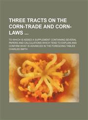 Three tracts on the corn-trade and corn-laws ; to which is added a supplement containing several papers and calculations which tend to explain and confirm what is advanced in the foregoing tables,1130806820,9781130806823