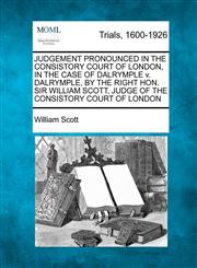JUDGEMENT PRONOUNCED IN THE CONSISTORY COURT OF LONDON, IN THE CASE OF DALRYMPLE v. DALRYMPLE, BY THE RIGHT HON. SIR WILLIAM SCOTT, JUDGE OF THE CONSISTORY COURT OF LONDON,1275069185,9781275069183