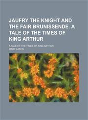 Jaufry the Knight and the Fair Brunissende. a Tale of the Times of King Arthur; A Tale of the Times of King Arthur,1151512621,9781151512628
