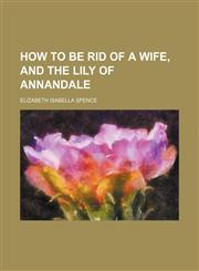 How to be rid of a wife, and The lily of Annandale,1150921056,9781150921056