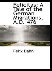 Felicitas A Tale of the German Migrations, A.D. 476,1103610066,9781103610068