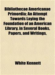 Bibliothecae Americanae Primordia; An Attempt Towards Laying the Foundation of an American Library, in Several Books, Papers, and Writings,,1153237334,9781153237338