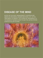 Disease of the Mind; Notes on the Early Management, European and American Progress, Modern Methods, Etc. in the Treatment of Insanity, With Especial Reference to the Needs of Massachusetts and the United States,1151599239,9781151599230