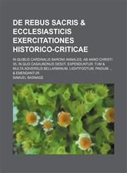 De rebus sacris & ecclesiasticis exercitationes historico-criticae; in quibus Cardinalis Baronii Annales, ab anno Christi 35, in quo Casaubonus desiit, expenduntur tum & multa adversus Bellarminum, Lightfootum, Pagium  & emendantur,1130773272,9781130773279