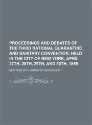 Proceedings and debates of the third National Quarantine and Sanitary Convention, held in the city of New York, April 27th, 28th, 29th, and 30th, 1859,1150086742,9781150086748