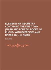 Elements of geometry, containing the first two (third and fourth) books of Euclid, with exercises and notes, by J.H. Smith,1234382466,9781234382469