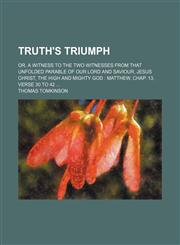 Truth's triumph; or, A witness to the two witnesses from that unfolded parable of Our Lord and Saviour, Jesus Christ, the High and mighty God  Matthew, chap. 13, verse 30 to 42,1150195614,9781150195617