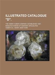 Illustrated Catalogue "D"; The Henry Huber Company, Established 1857. Manufacturers of Sanitary Specialties,1234139197,9781234139193