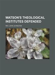 Watson's Theological Institutes Defended,1150942274,9781150942273