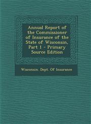 Annual Report of the Commissioner of Insurance of the State of Wisconsin, Part 1,1287612709,9781287612704