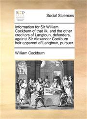 Information for Sir William Cockburn of that ilk, and the other creditors of Langtoun, defenders, against Sir Alexander Cockburn heir apparent of Langtoun, pursuer.,1140905716,9781140905714