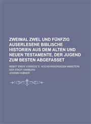 Zweimal Zwel Und Funfzig Auserlesene Biblische Historien Aus Dem Alten Und Neuen Testamente, Der Jugend Zum Besten Abgefasset; Nebst Einer Vorrede E.,1234611384,9781234611385