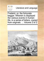 Frederic; or, the fortunate beggar. Wherein is displayed the various events in human life, in a series of letters, copied from originals. ...  Volume 2 of 2,1170733042,9781170733042