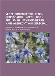 Verzeichniß der seltenen Kunst-Sammlungen  des K. Preuß. Hauptmanns Herrn Hans Albrecht von Derschau; mit beigeschriebenen Verkaufspreisen,1236896858,9781236896858