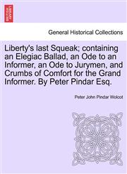 Liberty's last Squeak; containing an Elegiac Ballad, an Ode to an Informer, an Ode to Jurymen, and Crumbs of Comfort for the Grand Informer. By Peter Pindar Esq.,1241167303,9781241167301