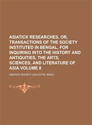 Asiatick researches, or, Transactions of the society instituted in Bengal, for inquiring into the history and antiquities, the arts, sciences, and literature of Asia Volume 8,1230191593,9781230191591